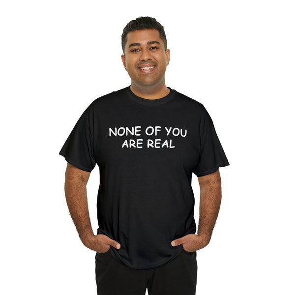 "None of you are real" t